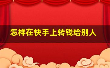 怎样在快手上转钱给别人