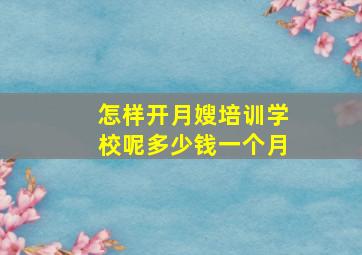 怎样开月嫂培训学校呢多少钱一个月