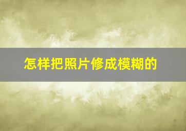 怎样把照片修成模糊的