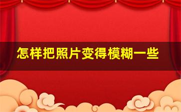 怎样把照片变得模糊一些