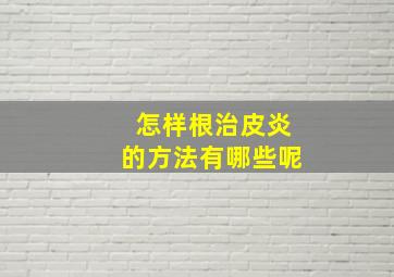 怎样根治皮炎的方法有哪些呢