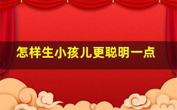 怎样生小孩儿更聪明一点