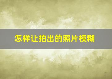 怎样让拍出的照片模糊