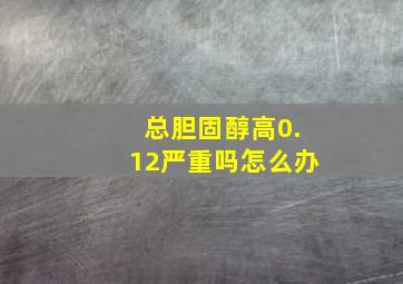 总胆固醇高0.12严重吗怎么办