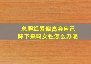 总胆红素偏高会自己降下来吗女性怎么办呢