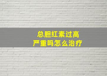 总胆红素过高严重吗怎么治疗