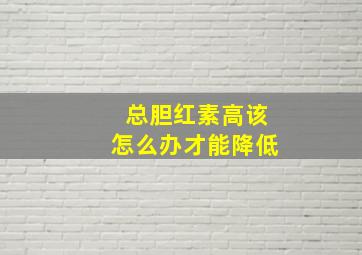 总胆红素高该怎么办才能降低