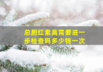 总胆红素高需要进一步检查吗多少钱一次