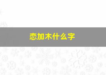 恋加木什么字