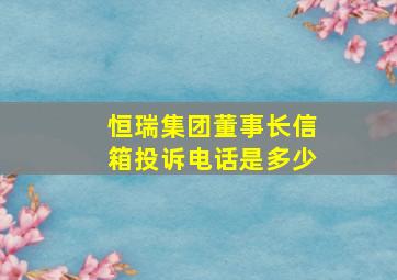 恒瑞集团董事长信箱投诉电话是多少