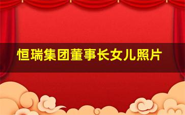 恒瑞集团董事长女儿照片