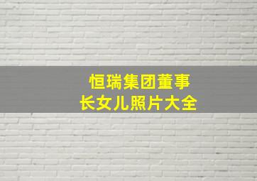 恒瑞集团董事长女儿照片大全