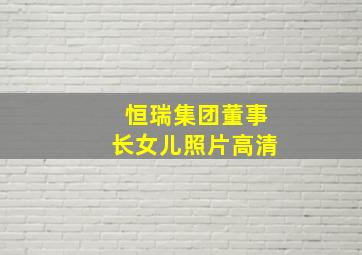 恒瑞集团董事长女儿照片高清