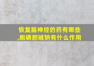 恢复脑神经的药有哪些,胞磷胆碱钠有什么作用