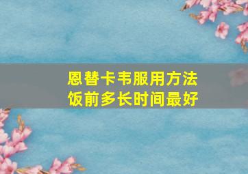 恩替卡韦服用方法饭前多长时间最好