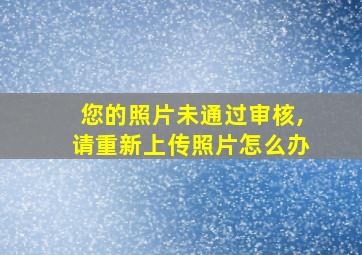 您的照片未通过审核,请重新上传照片怎么办