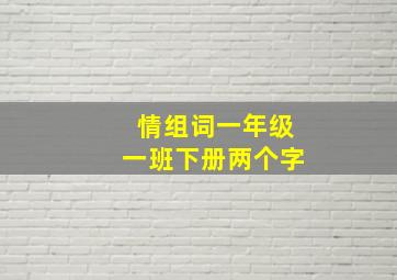 情组词一年级一班下册两个字