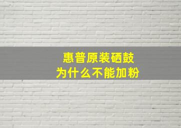 惠普原装硒鼓为什么不能加粉