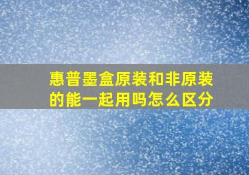 惠普墨盒原装和非原装的能一起用吗怎么区分