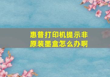 惠普打印机提示非原装墨盒怎么办啊