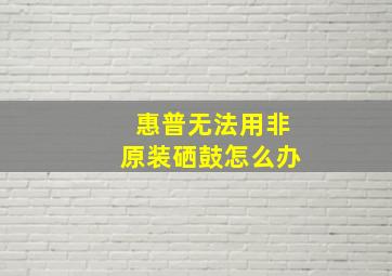 惠普无法用非原装硒鼓怎么办