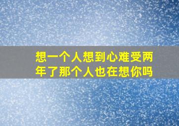 想一个人想到心难受两年了那个人也在想你吗