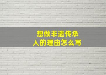 想做非遗传承人的理由怎么写