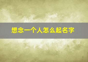 想念一个人怎么起名字