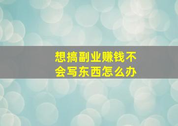 想搞副业赚钱不会写东西怎么办