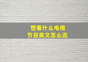 想看什么电视节目英文怎么说