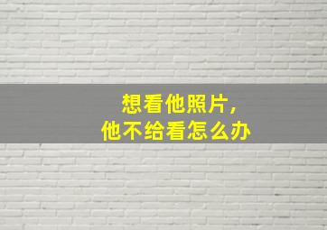 想看他照片,他不给看怎么办