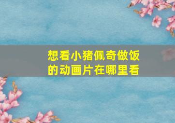 想看小猪佩奇做饭的动画片在哪里看