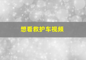 想看救护车视频