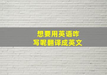 想要用英语咋写呢翻译成英文