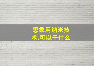 想象用纳米技术,可以干什么