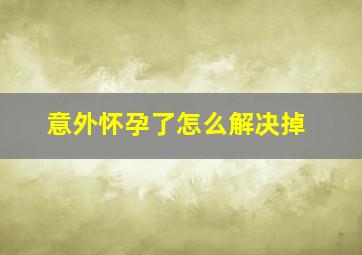 意外怀孕了怎么解决掉