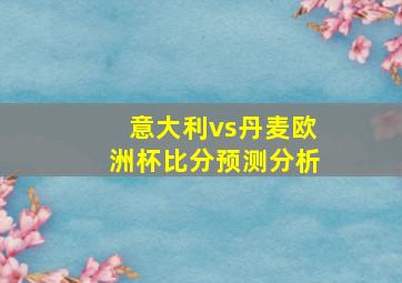 意大利vs丹麦欧洲杯比分预测分析