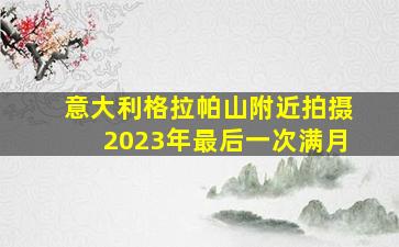 意大利格拉帕山附近拍摄2023年最后一次满月