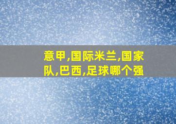 意甲,国际米兰,国家队,巴西,足球哪个强