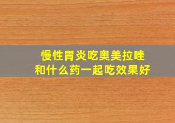 慢性胃炎吃奥美拉唑和什么药一起吃效果好