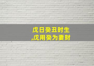 戊日癸丑时生,戊用癸为妻财