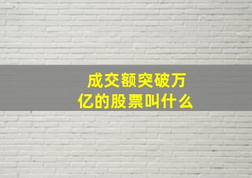 成交额突破万亿的股票叫什么