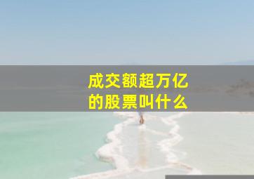 成交额超万亿的股票叫什么