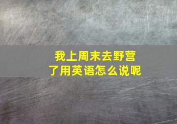 我上周末去野营了用英语怎么说呢