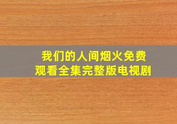 我们的人间烟火免费观看全集完整版电视剧