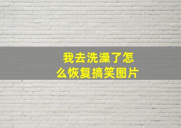 我去洗澡了怎么恢复搞笑图片