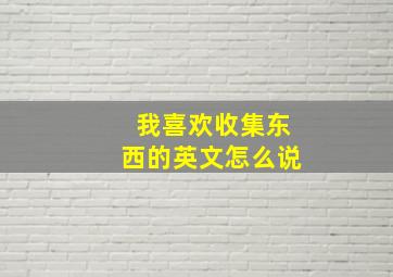 我喜欢收集东西的英文怎么说