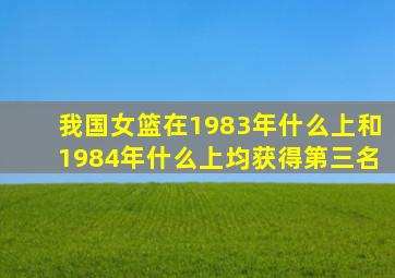 我国女篮在1983年什么上和1984年什么上均获得第三名