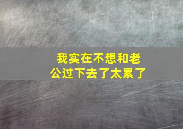 我实在不想和老公过下去了太累了