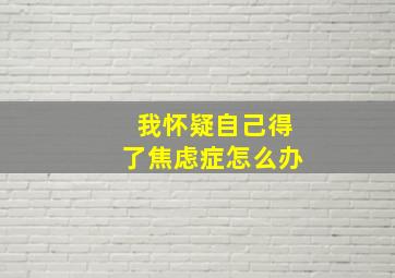 我怀疑自己得了焦虑症怎么办